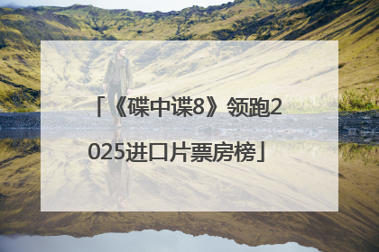《碟中谍8》领跑2025进口片票房榜