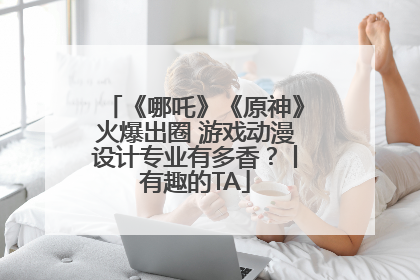 《哪吒》《原神》火爆出圈 游戏动漫设计专业有多香？丨有趣的TA