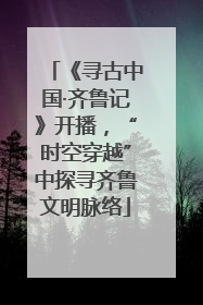 《寻古中国·齐鲁记》开播，“时空穿越”中探寻齐鲁文明脉络
