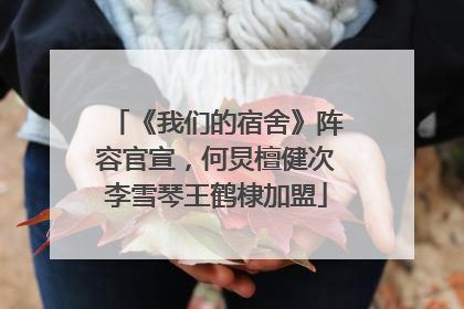 《我们的宿舍》阵容官宣，何炅檀健次李雪琴王鹤棣加盟