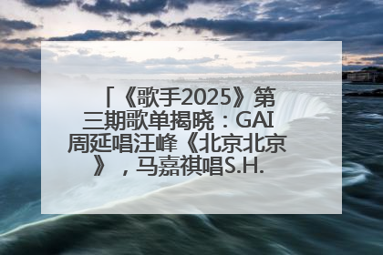 《歌手2025》第三期歌单揭晓：GAI周延唱汪峰《北京北京》，马嘉祺唱S.H.E《你曾是少年》