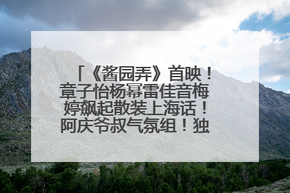 《酱园弄》首映！章子怡杨幂雷佳音梅婷飙起散装上海话！阿庆爷叔气氛组！独独没见他……