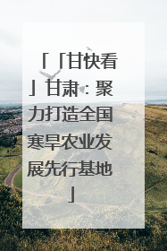 「甘快看」甘肃：聚力打造全国寒旱农业发展先行基地