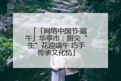 「网络中国节·端午」华亭市：指尖“生”花迎端午 巧手传承文化情