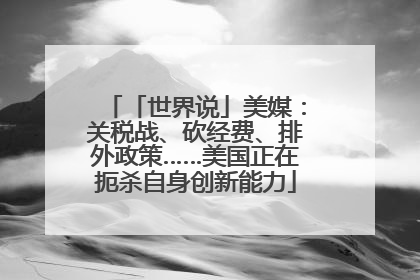 「世界说」美媒：关税战、砍经费、排外政策……美国正在扼杀自身创新能力