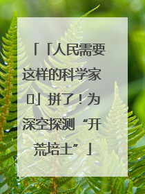 「人民需要这样的科学家⑭」拼了！为深空探测“开荒培土”