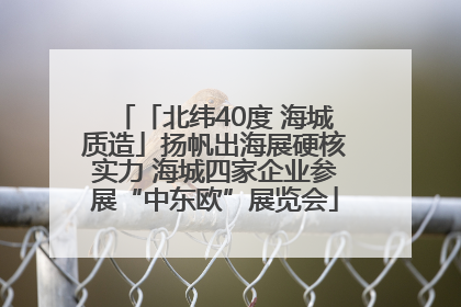 「北纬40度 海城质造」扬帆出海展硬核实力 海城四家企业参展“中东欧”展览会