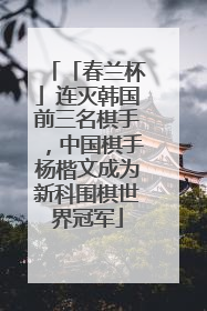 「春兰杯」连灭韩国前三名棋手，中国棋手杨楷文成为新科围棋世界冠军