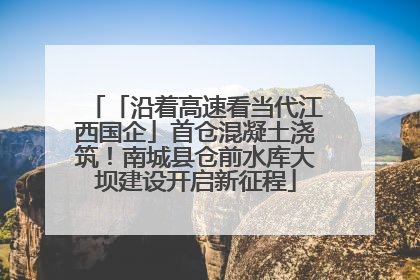 「沿着高速看当代江西国企」首仓混凝土浇筑！南城县仓前水库大坝建设开启新征程