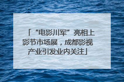 “电影川军”亮相上影节市场展，成都影视产业引发业内关注