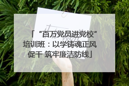 “百万党员进党校”培训班：以学铸魂正风促干 筑牢廉洁防线