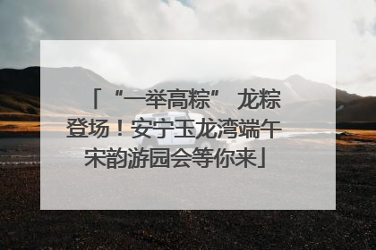 “一举高粽” 龙粽登场！安宁玉龙湾端午宋韵游园会等你来