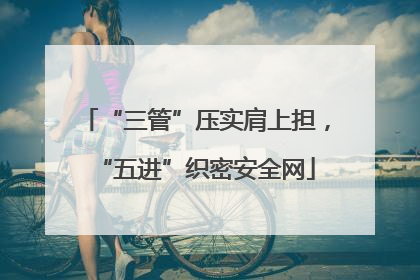 “三管”压实肩上担，“五进”织密安全网