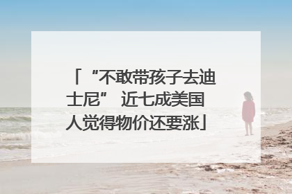 “不敢带孩子去迪士尼” 近七成美国人觉得物价还要涨