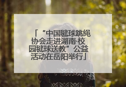 “中国毽球跳绳协会走进湖南·校园毽球送教”公益活动在岳阳举行