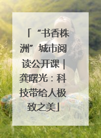 “书香株洲”城市阅读公开课｜龚曙光：科技带给人极致之美