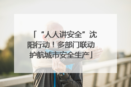 “人人讲安全”沈阳行动！多部门联动护航城市安全生产