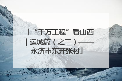 “千万工程”看山西｜运城篇（之二）——永济市东开张村
