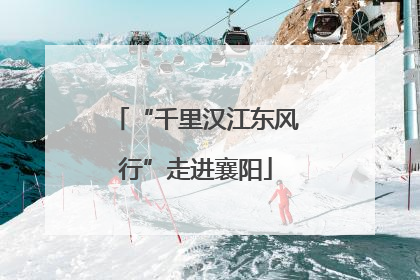 “千里汉江东风行”走进襄阳