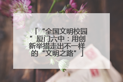 “全国文明校园”厦门六中：用创新举措走出不一样的“文明之路”