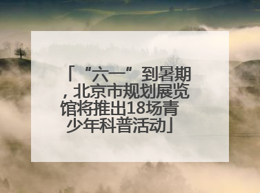 “六一”到暑期，北京市规划展览馆将推出18场青少年科普活动