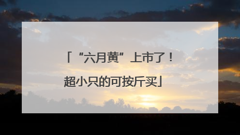 “六月黄”上市了！超小只的可按斤买
