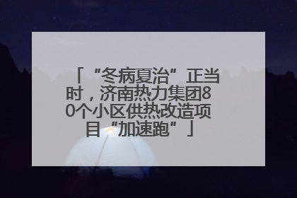 “冬病夏治”正当时，济南热力集团80个小区供热改造项目“加速跑”
