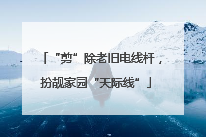 “剪”除老旧电线杆，扮靓家园“天际线”