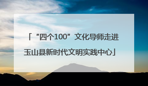 “四个100”文化导师走进玉山县新时代文明实践中心