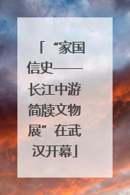 “家国信史——长江中游简牍文物展”在武汉开幕