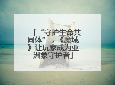 “守护生命共同体”，《魔域》让玩家成为亚洲象守护者