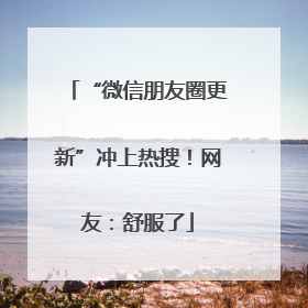“微信朋友圈更新”冲上热搜！网友：舒服了