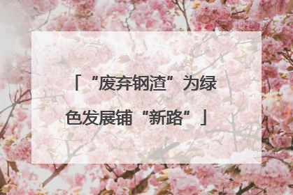 “废弃钢渣”为绿色发展铺“新路”