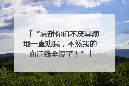 “感谢你们不厌其烦地一直劝我，不然我的血汗钱全没了！”