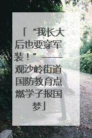 “我长大后也要穿军装！”——观沙岭街道国防教育点燃学子报国梦