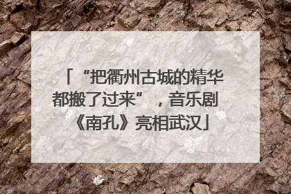 “把衢州古城的精华都搬了过来”，音乐剧《南孔》亮相武汉
