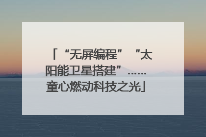 “无屏编程”“太阳能卫星搭建”……童心燃动科技之光
