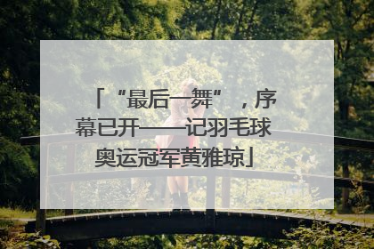 “最后一舞”，序幕已开——记羽毛球奥运冠军黄雅琼