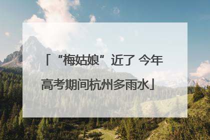 “梅姑娘”近了 今年高考期间杭州多雨水