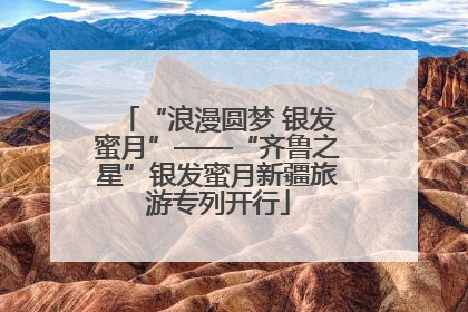 “浪漫圆梦 银发蜜月”——“齐鲁之星”银发蜜月新疆旅游专列开行