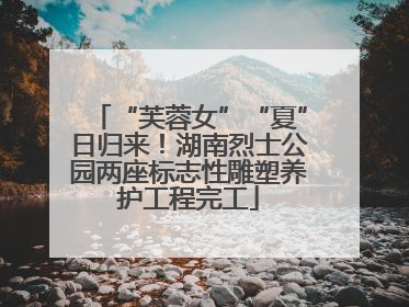 “芙蓉女”“夏”日归来！湖南烈士公园两座标志性雕塑养护工程完工