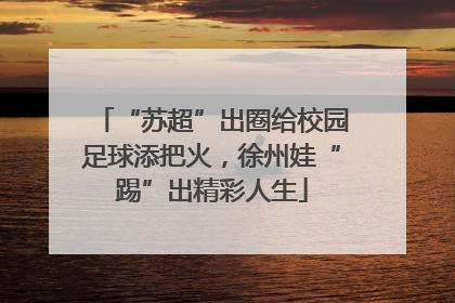 “苏超”出圈给校园足球添把火，徐州娃“踢”出精彩人生