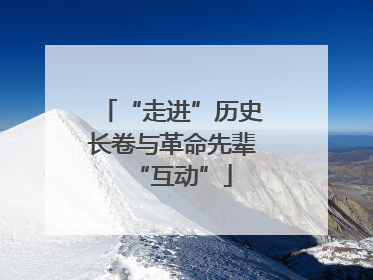 “走进”历史长卷与革命先辈“互动”