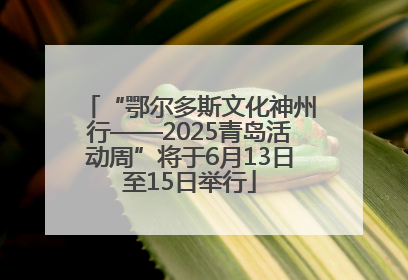 “鄂尔多斯文化神州行——2025青岛活动周”将于6月13日至15日举行