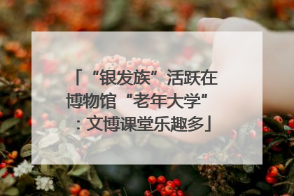 “银发族”活跃在博物馆“老年大学”：文博课堂乐趣多
