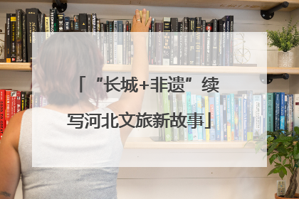 “长城+非遗”续写河北文旅新故事