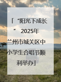 “阳光下成长” 2025年兰州市城关区中小学生合唱节顺利举办
