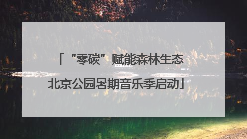 “零碳”赋能森林生态 北京公园暑期音乐季启动