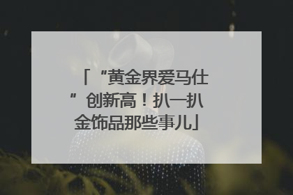 “黄金界爱马仕”创新高!扒一扒金饰品那些事儿
