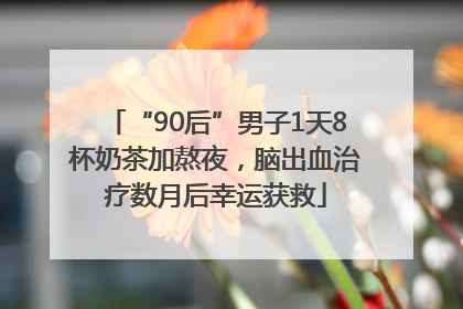 “90后”男子1天8杯奶茶加熬夜，脑出血治疗数月后幸运获救